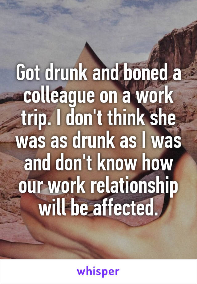 Got drunk and boned a colleague on a work trip. I don't think she was as drunk as I was and don't know how our work relationship will be affected.