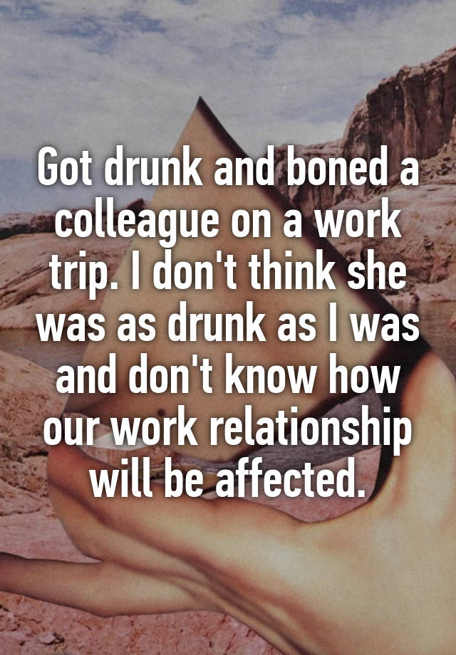 Got drunk and boned a colleague on a work trip. I don't think she was as drunk as I was and don't know how our work relationship will be affected.