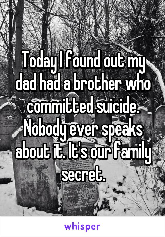 Today I found out my dad had a brother who committed suicide. Nobody ever speaks about it. It's our family secret.