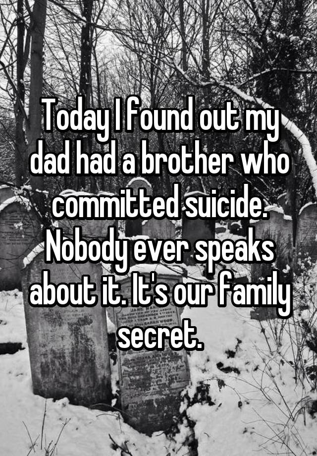 Today I found out my dad had a brother who committed suicide. Nobody ever speaks about it. It's our family secret.