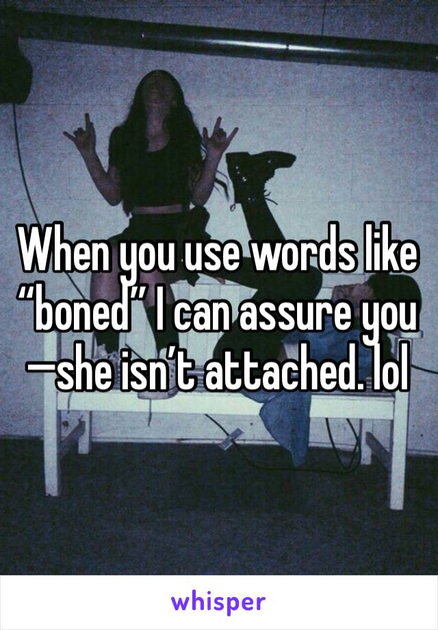 When you use words like “boned” I can assure you—she isn’t attached. lol 