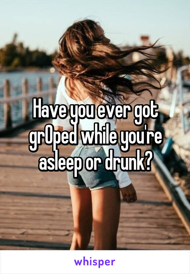 Have you ever got grOped while you're asleep or drunk?