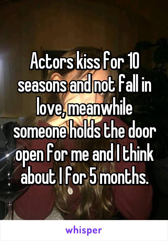 Actors kiss for 10 seasons and not fall in love, meanwhile someone holds the door open for me and I think about I for 5 months.