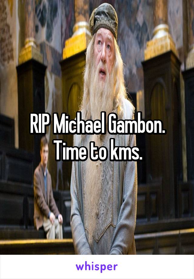 RIP Michael Gambon. Time to kms.