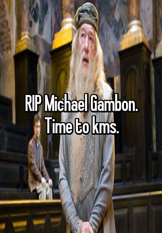 RIP Michael Gambon. Time to kms.