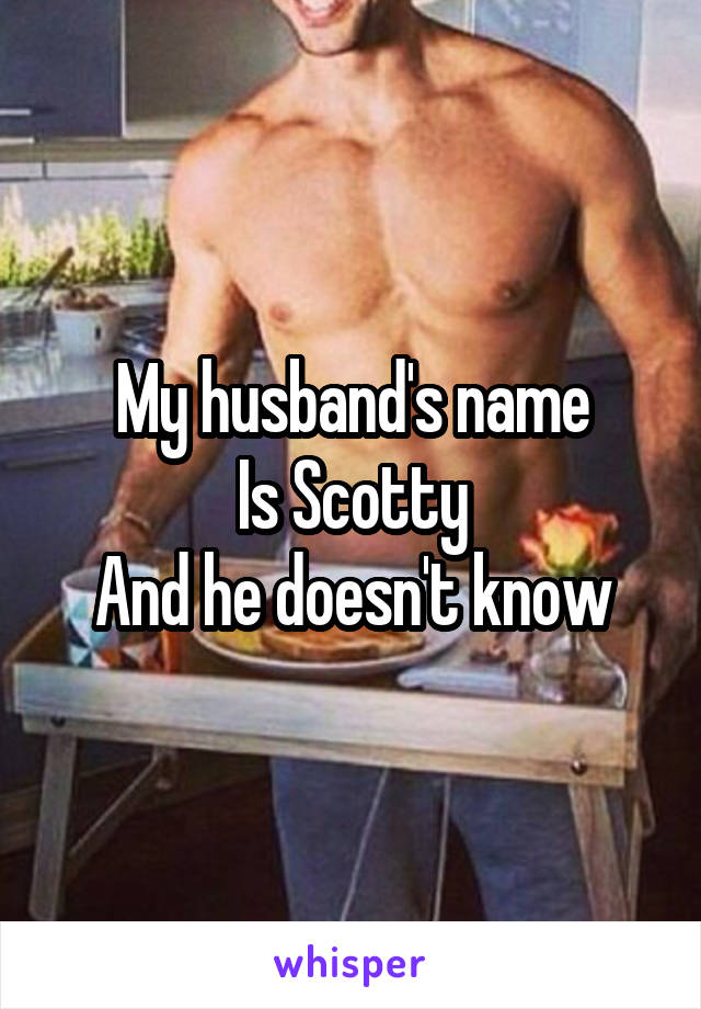 My husband's name
Is Scotty
And he doesn't know