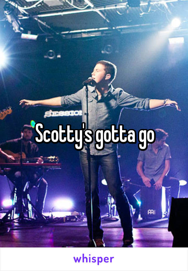 Scotty's gotta go