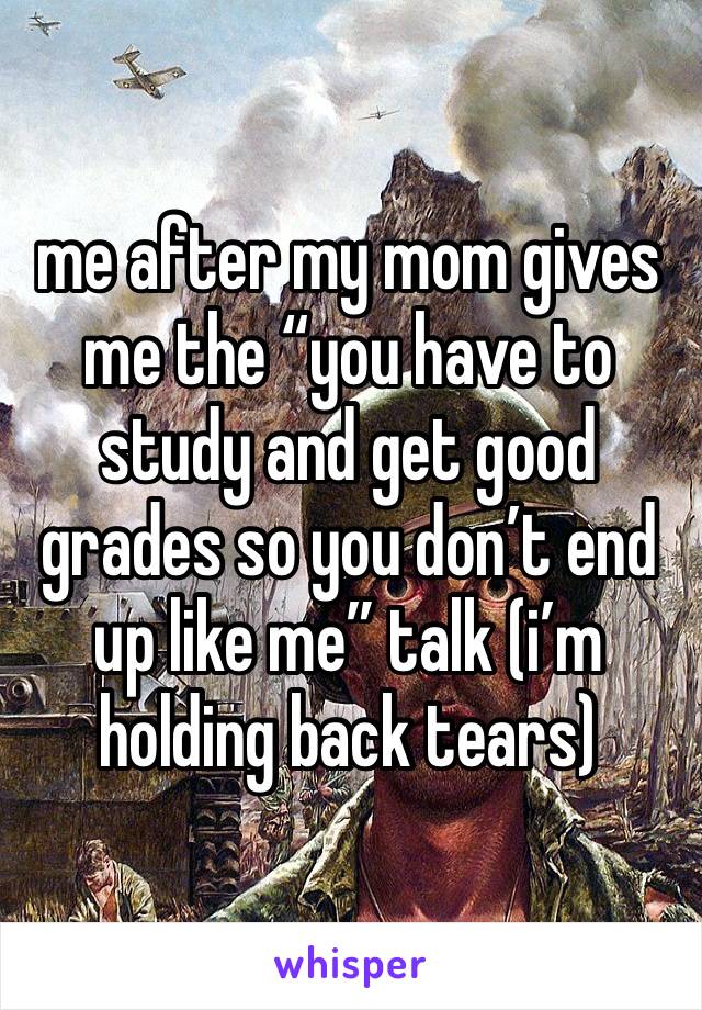 me after my mom gives me the “you have to study and get good grades so you don’t end up like me” talk (i’m holding back tears)