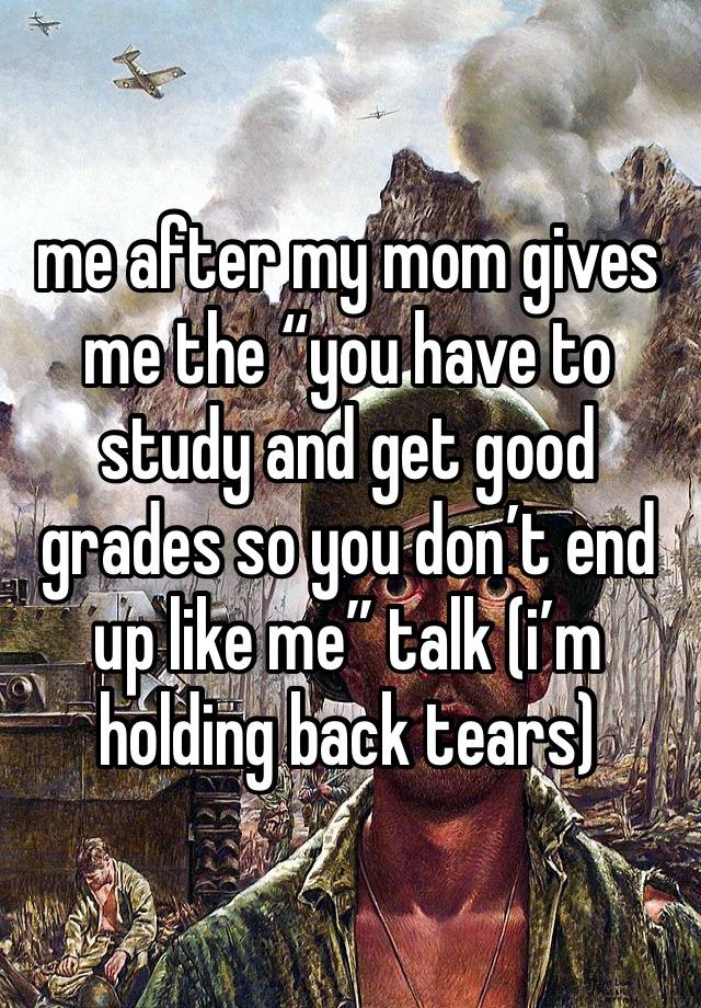 me after my mom gives me the “you have to study and get good grades so you don’t end up like me” talk (i’m holding back tears)