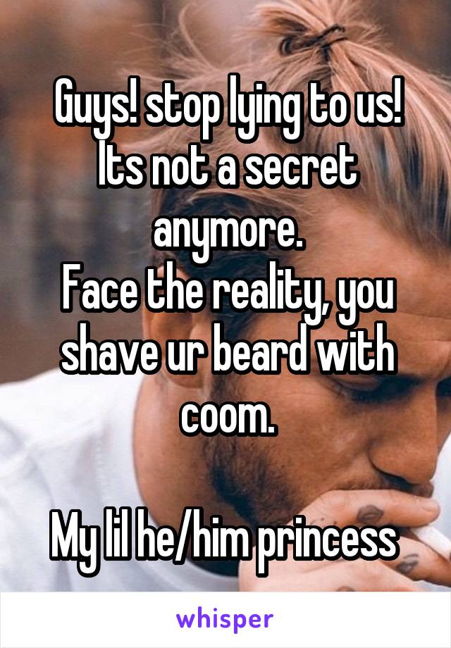 Guys! stop lying to us!
Its not a secret anymore.
Face the reality, you shave ur beard with coom.

My lil he/him princess 