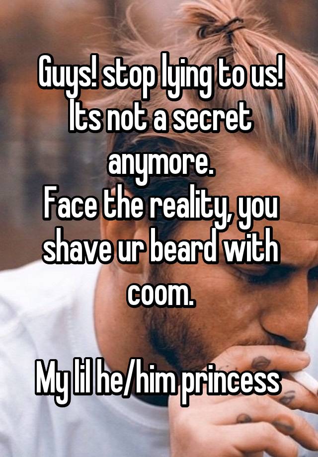 Guys! stop lying to us!
Its not a secret anymore.
Face the reality, you shave ur beard with coom.

My lil he/him princess 