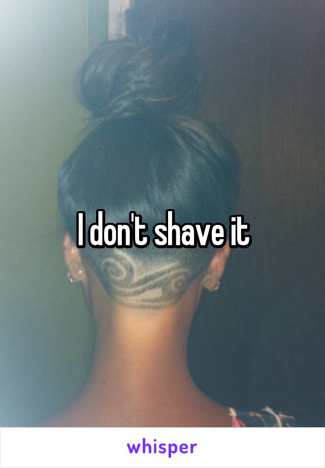 I don't shave it