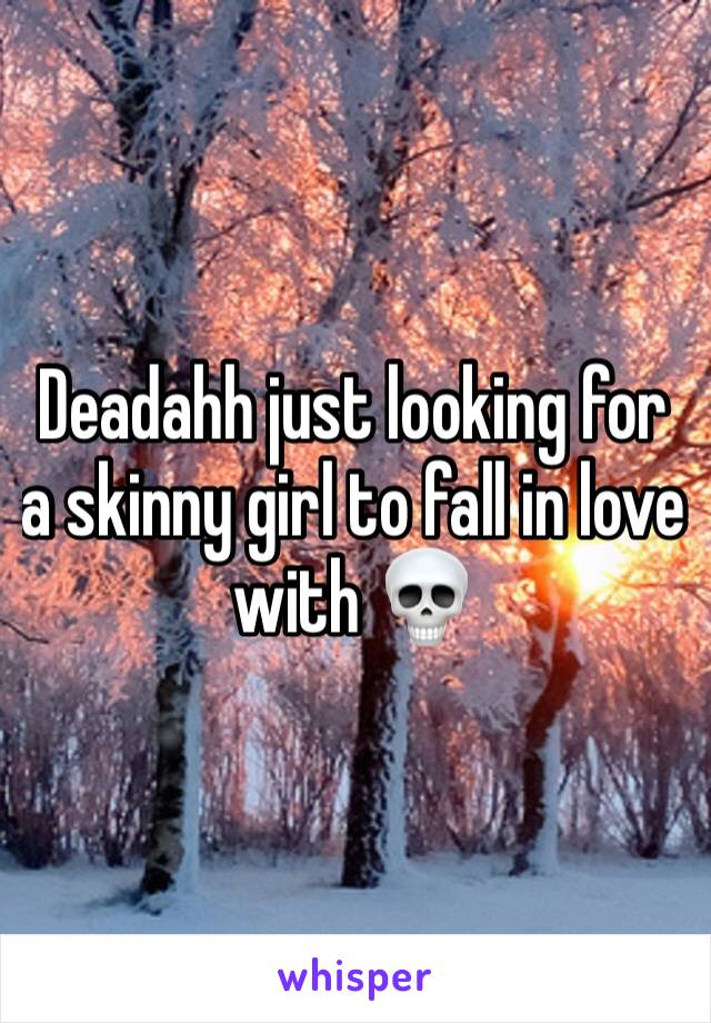 Deadahh just looking for a skinny girl to fall in love with 💀