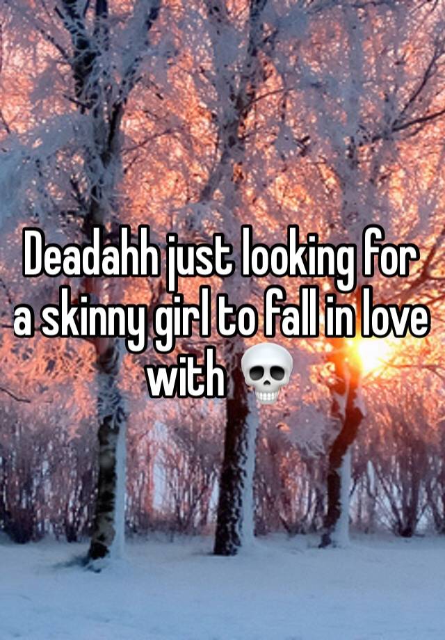 Deadahh just looking for a skinny girl to fall in love with 💀