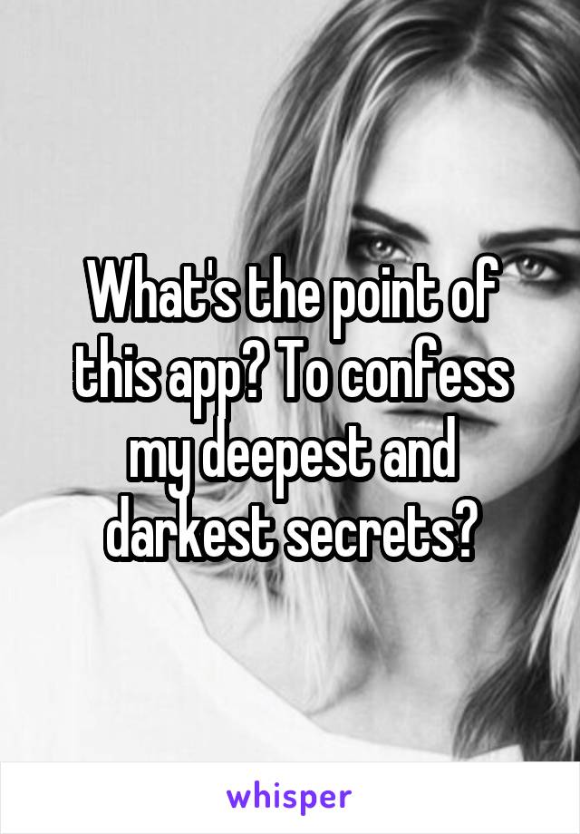 What's the point of this app? To confess my deepest and darkest secrets?