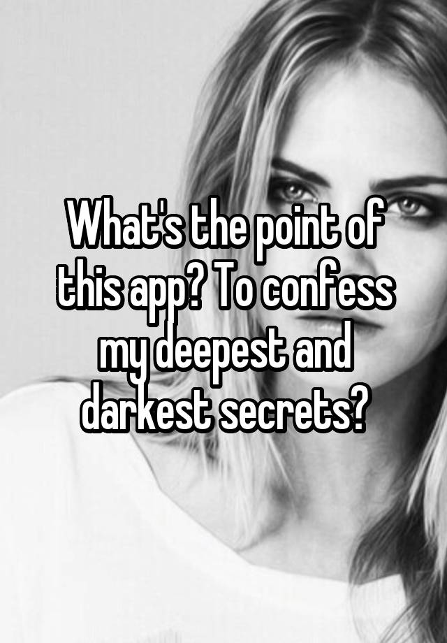 What's the point of this app? To confess my deepest and darkest secrets?