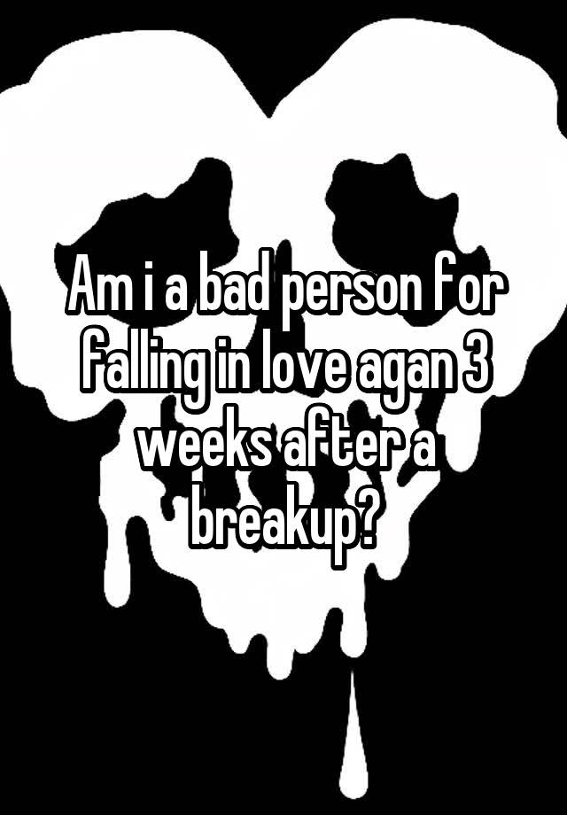 Am i a bad person for falling in love agan 3 weeks after a breakup?