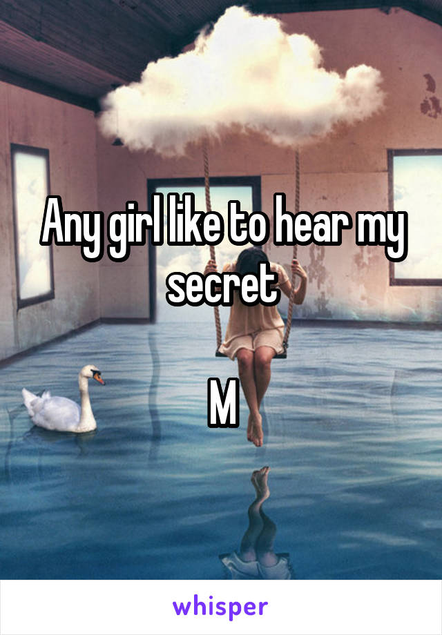 Any girl like to hear my secret

M