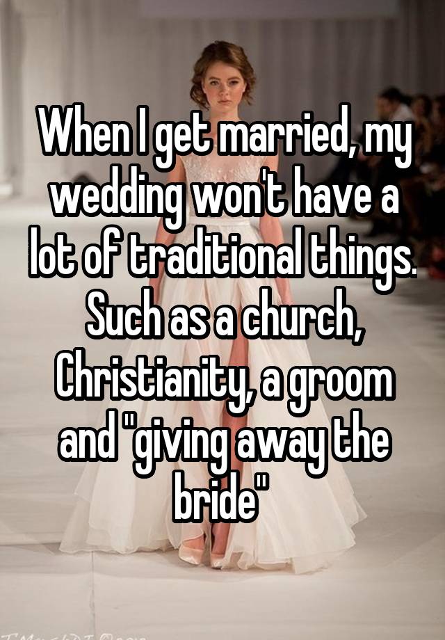 When I get married, my wedding won't have a lot of traditional things. Such as a church, Christianity, a groom and "giving away the bride" 