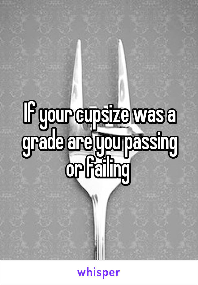 If your cupsize was a grade are you passing or failing 