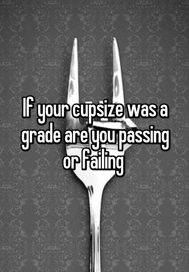 If your cupsize was a grade are you passing or failing 