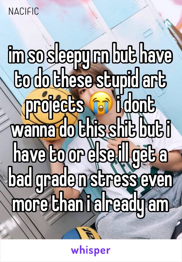 im so sleepy rn but have to do these stupid art projects 😭 i dont wanna do this shit but i have to or else ill get a bad grade n stress even more than i already am