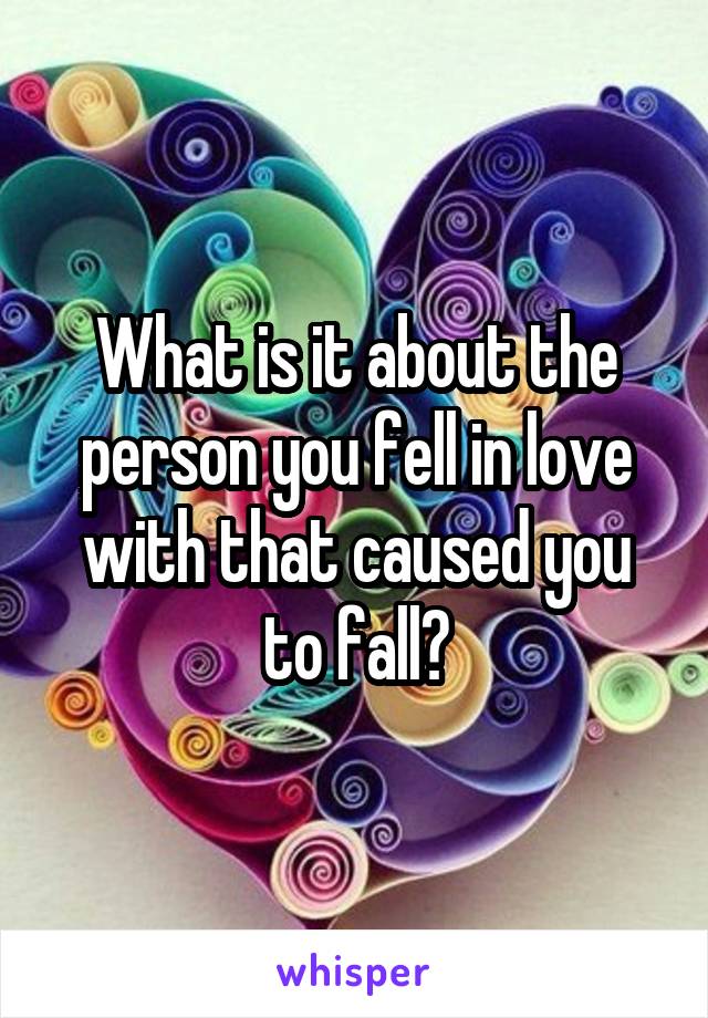 What is it about the person you fell in love with that caused you to fall?