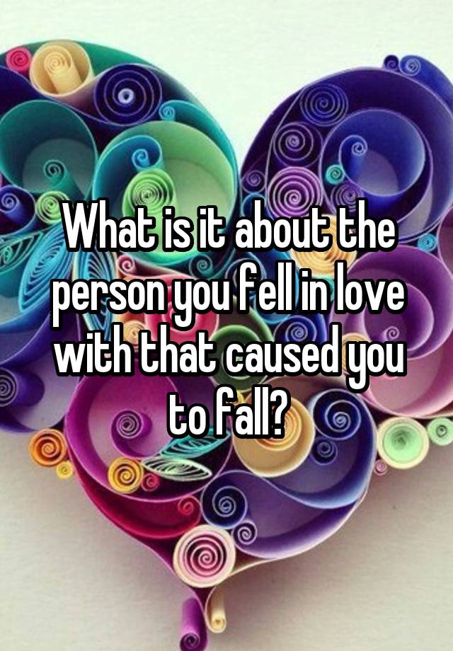 What is it about the person you fell in love with that caused you to fall?