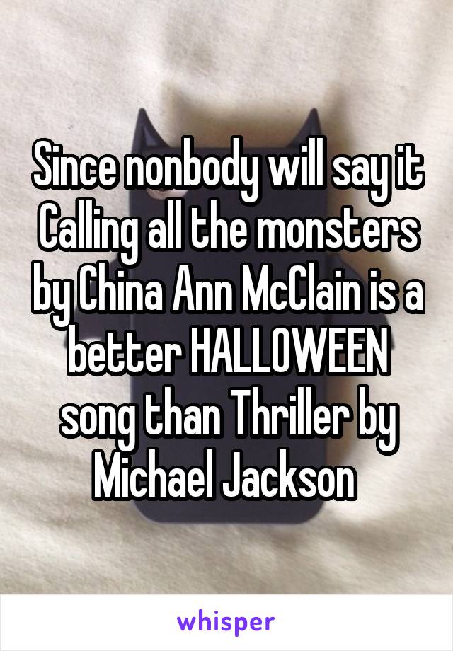 Since nonbody will say it Calling all the monsters by China Ann McClain is a better HALLOWEEN song than Thriller by Michael Jackson 