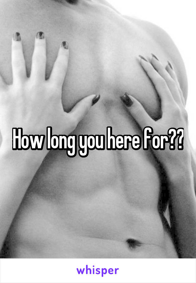 How long you here for??