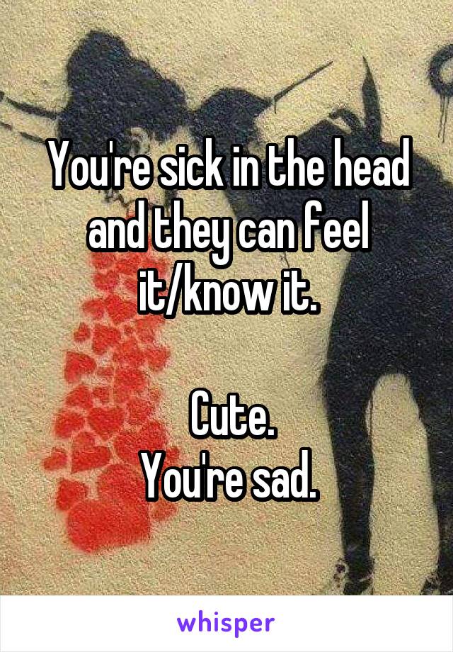 You're sick in the head and they can feel it/know it.

 Cute.
You're sad.