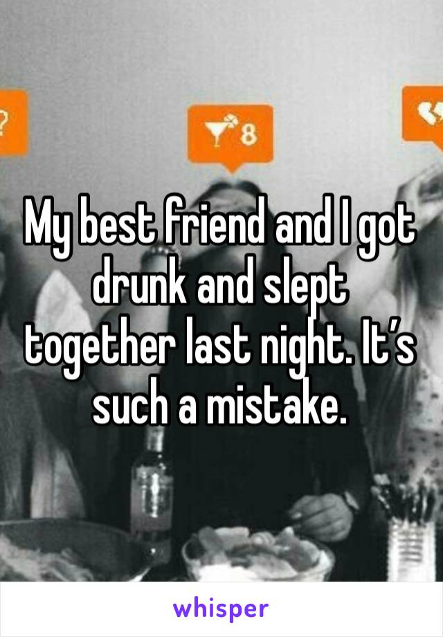 My best friend and I got drunk and slept together last night. It’s such a mistake. 