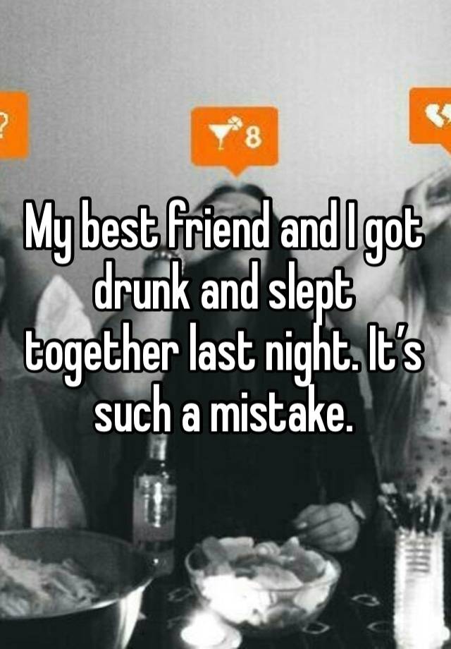 My best friend and I got drunk and slept together last night. It’s such a mistake. 