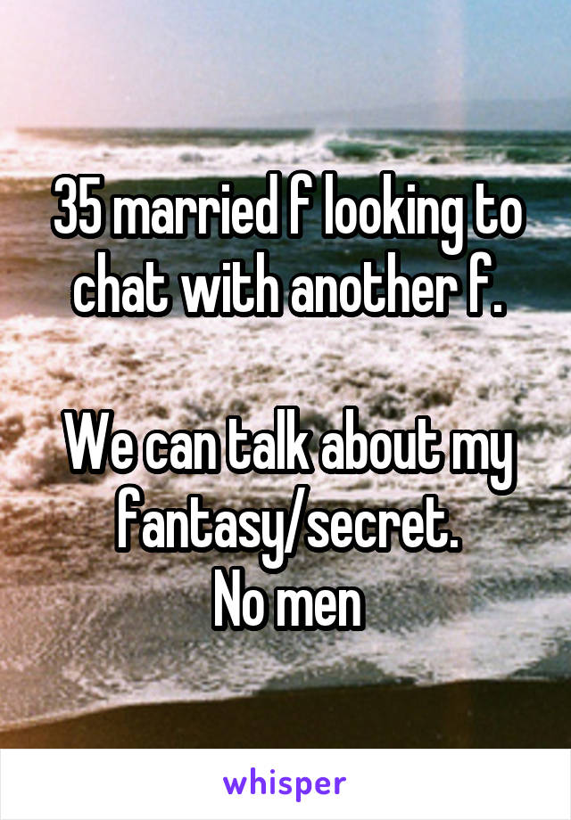 35 married f looking to chat with another f.

We can talk about my fantasy/secret.
No men