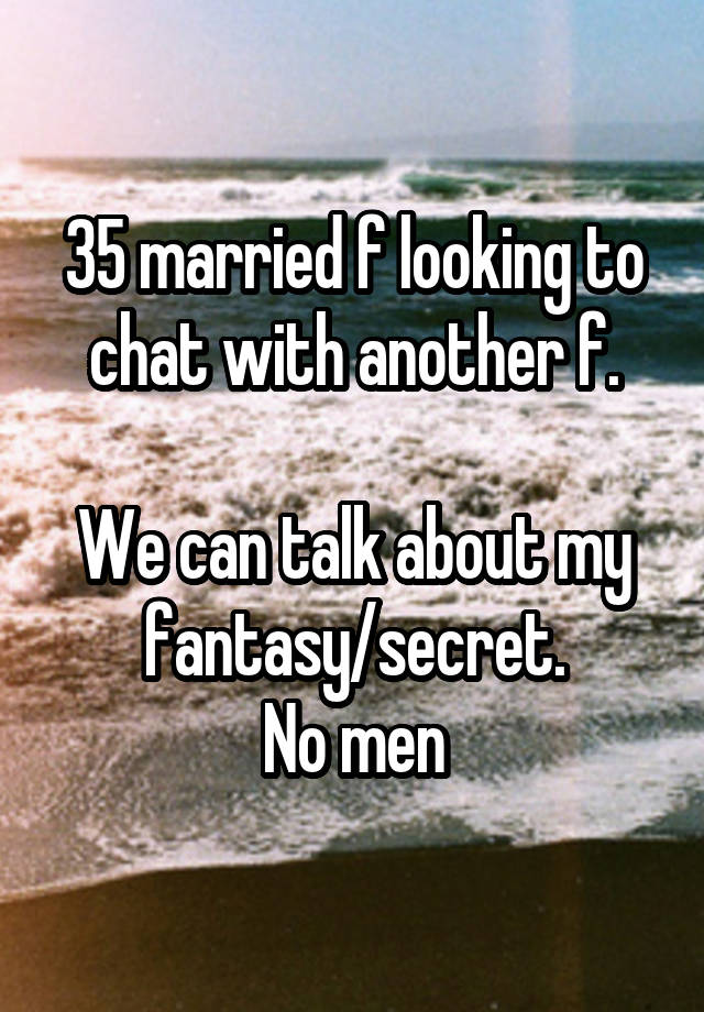 35 married f looking to chat with another f.

We can talk about my fantasy/secret.
No men