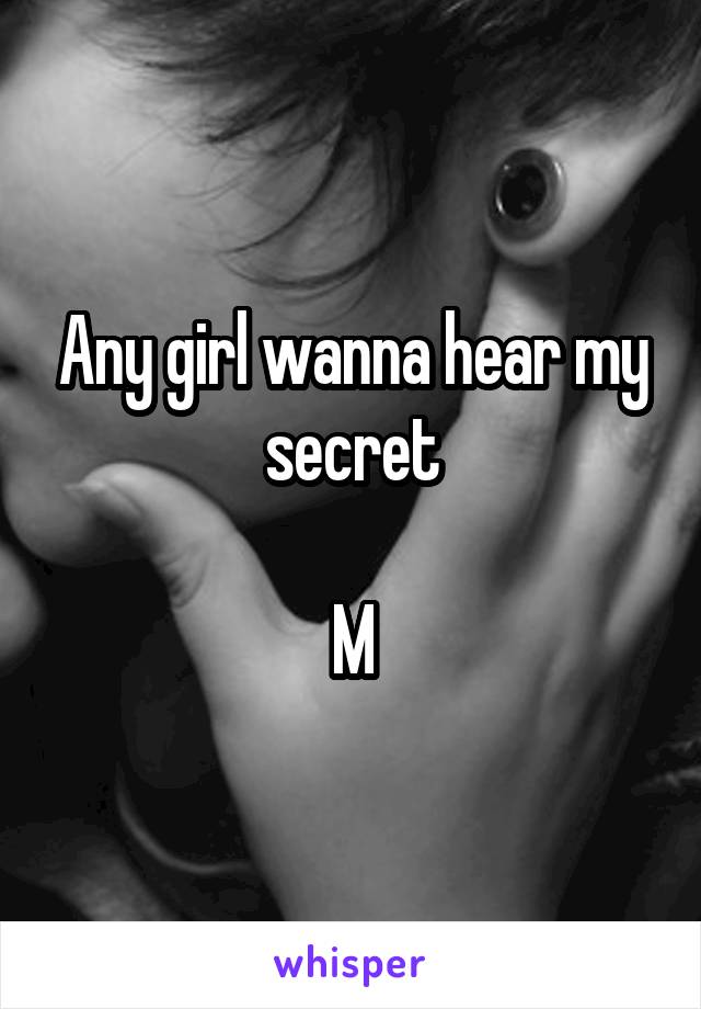 Any girl wanna hear my secret

M