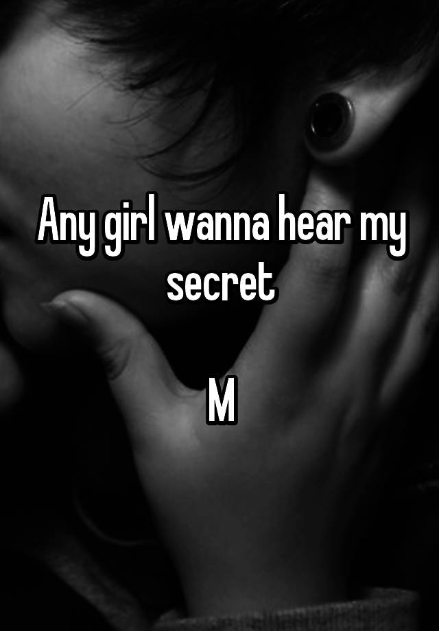 Any girl wanna hear my secret

M