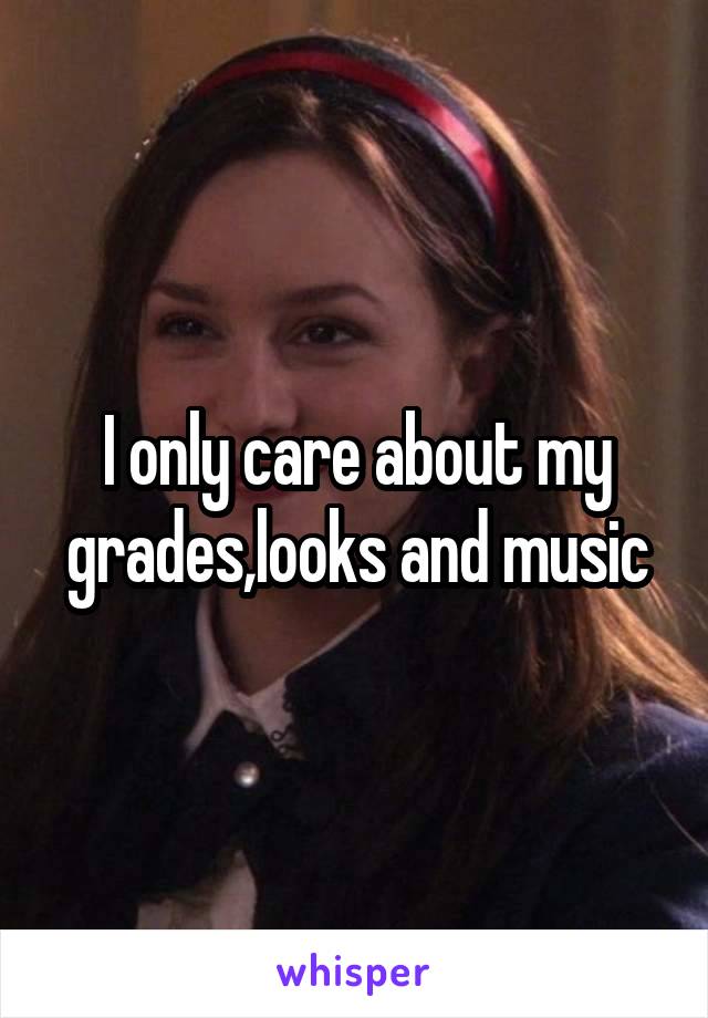 I only care about my grades,looks and music