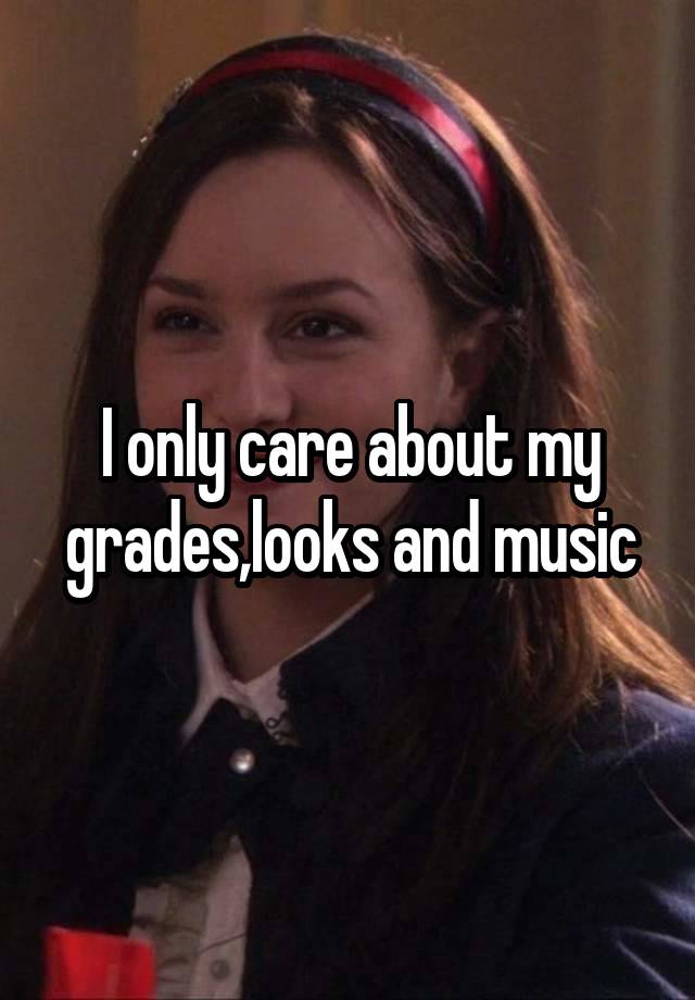 I only care about my grades,looks and music