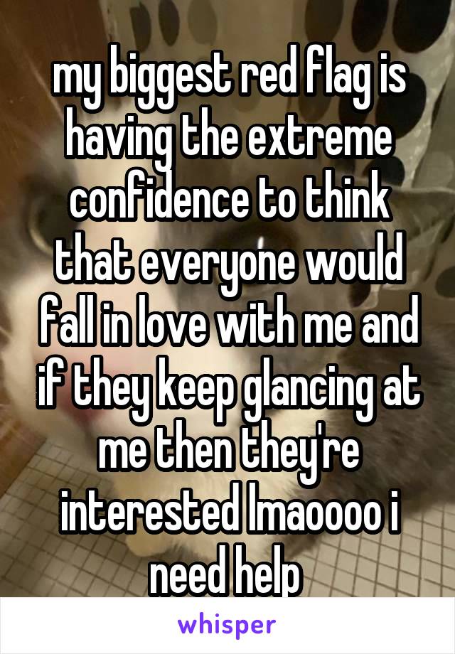 my biggest red flag is having the extreme confidence to think that everyone would fall in love with me and if they keep glancing at me then they're interested lmaoooo i need help 