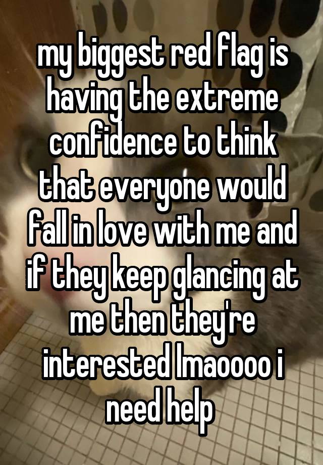 my biggest red flag is having the extreme confidence to think that everyone would fall in love with me and if they keep glancing at me then they're interested lmaoooo i need help 