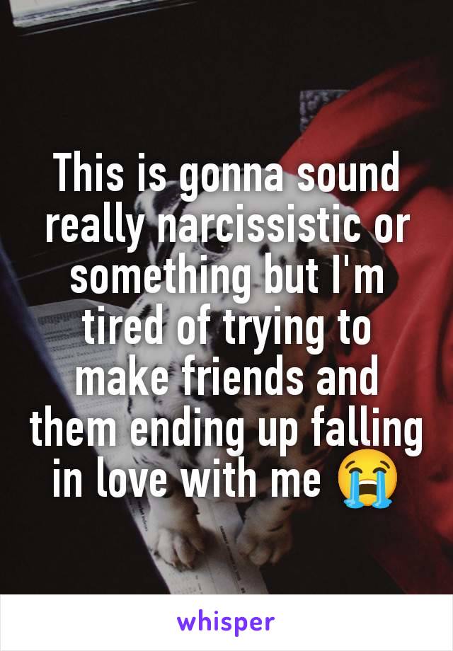 This is gonna sound really narcissistic or something but I'm tired of trying to make friends and them ending up falling in love with me 😭