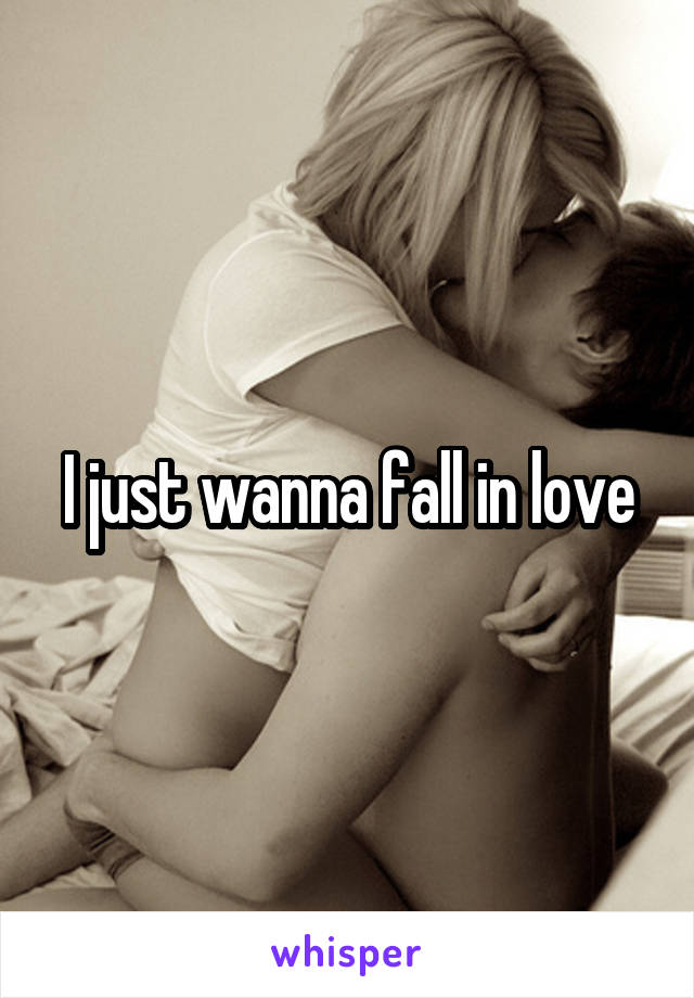 I just wanna fall in love