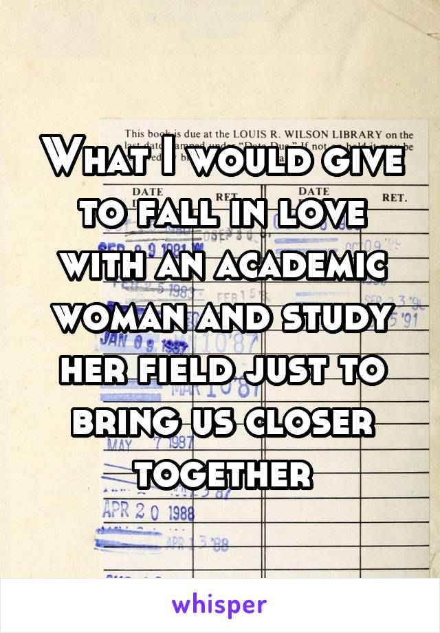 What I would give to fall in love with an academic woman and study her field just to bring us closer together