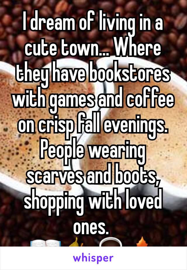 I dream of living in a cute town... Where they have bookstores with games and coffee on crisp fall evenings. People wearing scarves and boots, shopping with loved ones. 
📖 🍂☕🍁