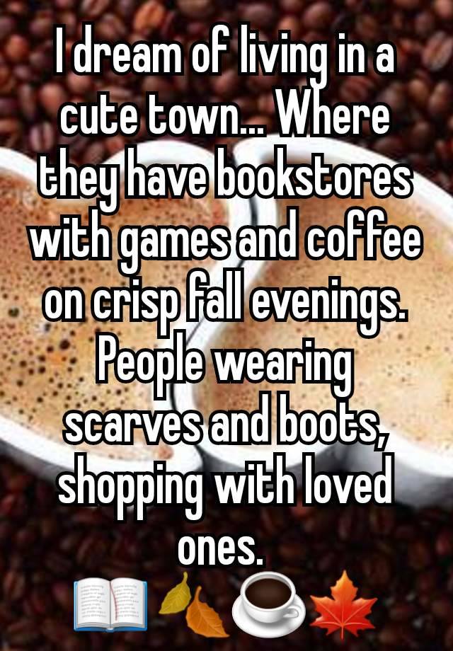 I dream of living in a cute town... Where they have bookstores with games and coffee on crisp fall evenings. People wearing scarves and boots, shopping with loved ones. 
📖 🍂☕🍁