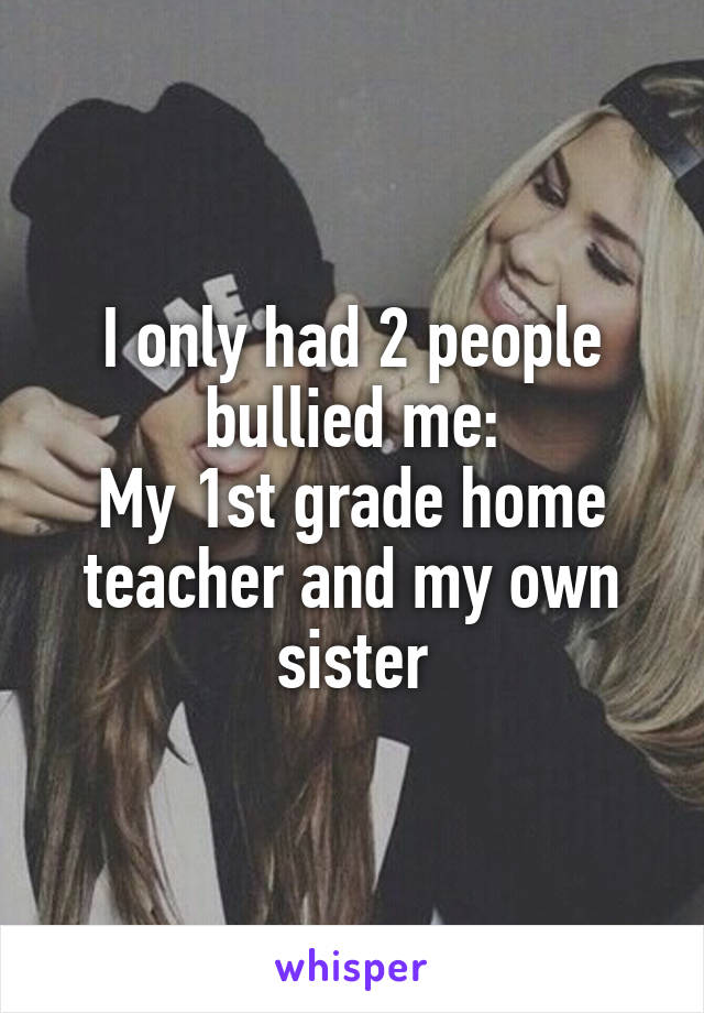 I only had 2 people bullied me:
My 1st grade home teacher and my own sister