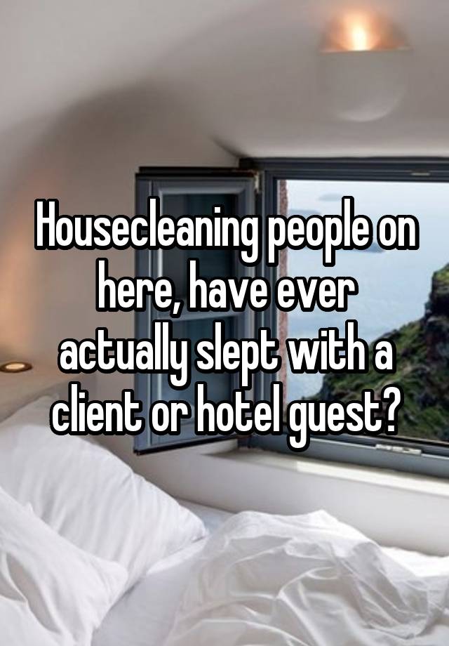 Housecleaning people on here, have ever actually slept with a client or hotel guest?