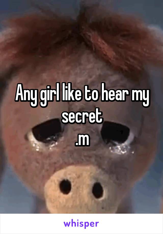 Any girl like to hear my secret
.m