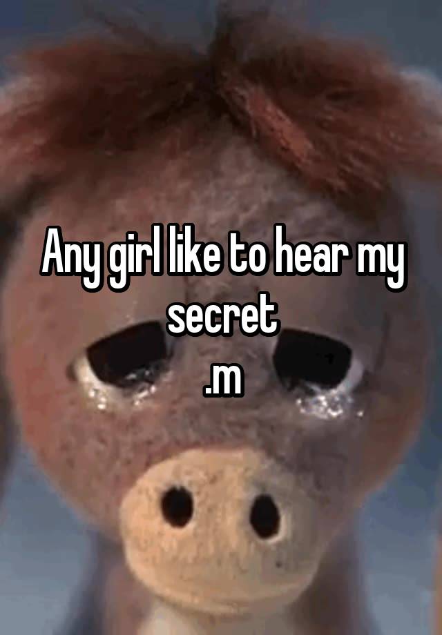 Any girl like to hear my secret
.m